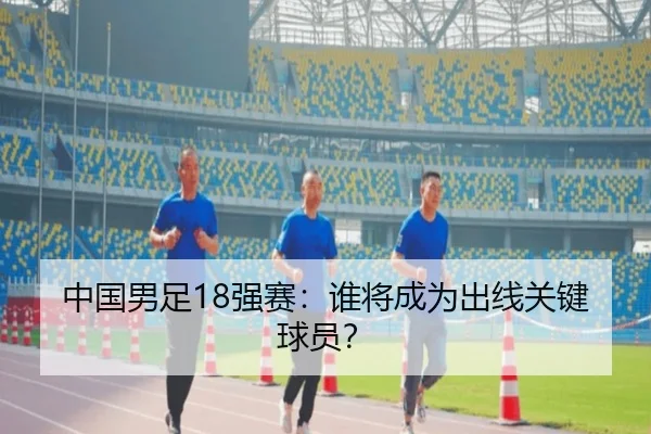 中国男足18强赛：谁将成为出线关键球员？